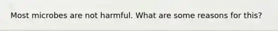 Most microbes are not harmful. What are some reasons for this?