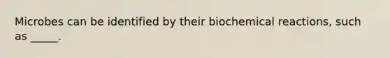 Microbes can be identified by their biochemical reactions, such as _____.