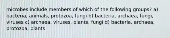 microbes include members of which of the following groups? a) bacteria, animals, protozoa, fungi b) bacteria, archaea, fungi, viruses c) archaea, viruses, plants, fungi d) bacteria, archaea, protozoa, plants