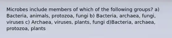 Microbes include members of which of the following groups? a) Bacteria, animals, protozoa, fungi b) Bacteria, archaea, fungi, viruses c) Archaea, viruses, plants, fungi d)Bacteria, archaea, protozoa, plants