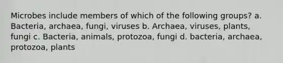 Microbes include members of which of the following groups? a. Bacteria, archaea, fungi, viruses b. Archaea, viruses, plants, fungi c. Bacteria, animals, protozoa, fungi d. bacteria, archaea, protozoa, plants