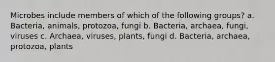 Microbes include members of which of the following groups? a. Bacteria, animals, protozoa, fungi b. Bacteria, archaea, fungi, viruses c. Archaea, viruses, plants, fungi d. Bacteria, archaea, protozoa, plants