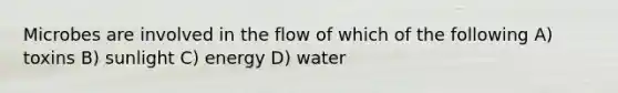 Microbes are involved in the flow of which of the following A) toxins B) sunlight C) energy D) water