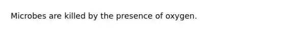 Microbes are killed by the presence of oxygen.