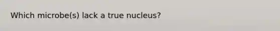 Which microbe(s) lack a true nucleus?