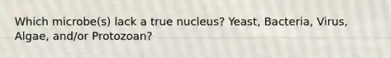 Which microbe(s) lack a true nucleus? Yeast, Bacteria, Virus, Algae, and/or Protozoan?