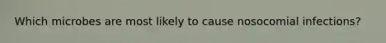 Which microbes are most likely to cause nosocomial infections?
