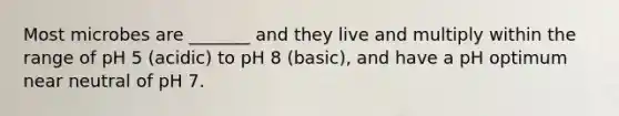 Most microbes are _______ and they live and multiply within the range of pH 5 (acidic) to pH 8 (basic), and have a pH optimum near neutral of pH 7.