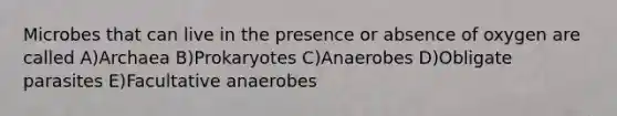 Microbes that can live in the presence or absence of oxygen are called A)Archaea B)Prokaryotes C)Anaerobes D)Obligate parasites E)Facultative anaerobes