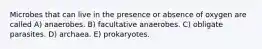 Microbes that can live in the presence or absence of oxygen are called A) anaerobes. B) facultative anaerobes. C) obligate parasites. D) archaea. E) prokaryotes.