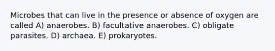 Microbes that can live in the presence or absence of oxygen are called A) anaerobes. B) facultative anaerobes. C) obligate parasites. D) archaea. E) prokaryotes.