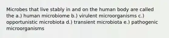 Microbes that live stably in and on the human body are called the a.) human microbiome b.) virulent microorganisms c.) opportunistic microbiota d.) transient microbiota e.) pathogenic microorganisms