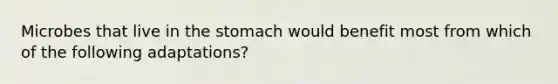 Microbes that live in the stomach would benefit most from which of the following adaptations?