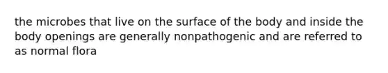 the microbes that live on the surface of the body and inside the body openings are generally nonpathogenic and are referred to as normal flora