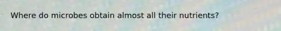 Where do microbes obtain almost all their nutrients?