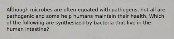 Although microbes are often equated with pathogens, not all are pathogenic and some help humans maintain their health. Which of the following are synthesized by bacteria that live in the human intestine?