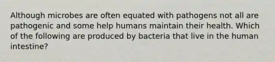 Although microbes are often equated with pathogens not all are pathogenic and some help humans maintain their health. Which of the following are produced by bacteria that live in the human intestine?