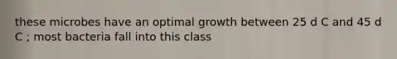 these microbes have an optimal growth between 25 d C and 45 d C ; most bacteria fall into this class