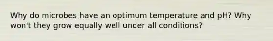 Why do microbes have an optimum temperature and pH? Why won't they grow equally well under all conditions?