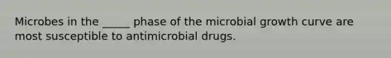 Microbes in the _____ phase of the microbial growth curve are most susceptible to antimicrobial drugs.