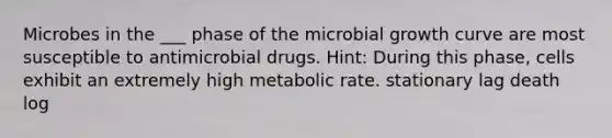 Microbes in the ___ phase of the microbial growth curve are most susceptible to antimicrobial drugs. Hint: During this phase, cells exhibit an extremely high metabolic rate. stationary lag death log