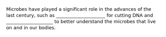 Microbes have played a significant role in the advances of the last century, such as _____________________ for cutting DNA and ____________________ to better understand the microbes that live on and in our bodies.