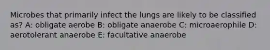 Microbes that primarily infect the lungs are likely to be classified as? A: obligate aerobe B: obligate anaerobe C: microaerophile D: aerotolerant anaerobe E: facultative anaerobe