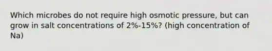 Which microbes do not require high osmotic pressure, but can grow in salt concentrations of 2%-15%? (high concentration of Na)