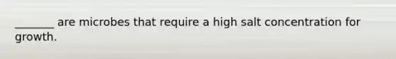 _______ are microbes that require a high salt concentration for growth.