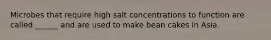 Microbes that require high salt concentrations to function are called ______ and are used to make bean cakes in Asia.