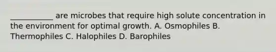 ___________ are microbes that require high solute concentration in the environment for optimal growth. A. Osmophiles B. Thermophiles C. Halophiles D. Barophiles