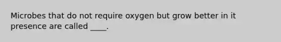 Microbes that do not require oxygen but grow better in it presence are called ____.