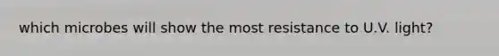 which microbes will show the most resistance to U.V. light?