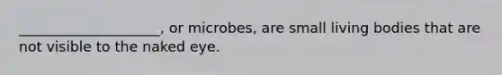 ____________________, or microbes, are small living bodies that are not visible to the naked eye.