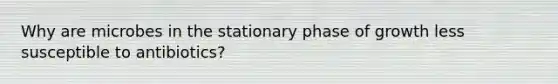 Why are microbes in the stationary phase of growth less susceptible to antibiotics?