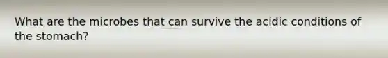 What are the microbes that can survive the acidic conditions of the stomach?