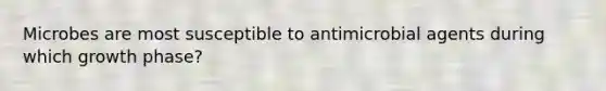 Microbes are most susceptible to antimicrobial agents during which growth phase?