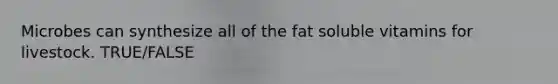 Microbes can synthesize all of the fat soluble vitamins for livestock. TRUE/FALSE