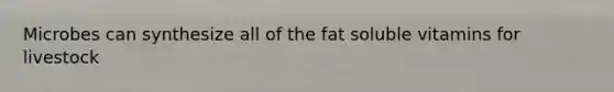 Microbes can synthesize all of the fat soluble vitamins for livestock