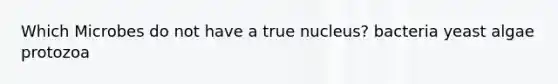 Which Microbes do not have a true nucleus? bacteria yeast algae protozoa