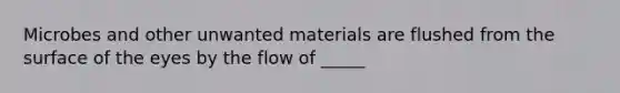 Microbes and other unwanted materials are flushed from the surface of the eyes by the flow of _____