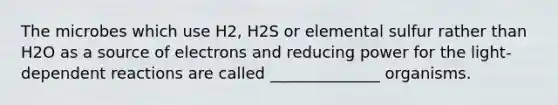 The microbes which use H2, H2S or elemental sulfur rather than H2O as a source of electrons and reducing power for the <a href='https://www.questionai.com/knowledge/kt4zKQuHCI-light-dependent-reaction' class='anchor-knowledge'>light-dependent reaction</a>s are called ______________ organisms.