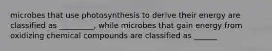 microbes that use photosynthesis to derive their energy are classified as _________, while microbes that gain energy from oxidizing chemical compounds are classified as ______