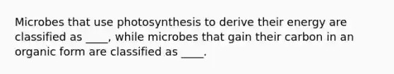 Microbes that use photosynthesis to derive their energy are classified as ____, while microbes that gain their carbon in an organic form are classified as ____.