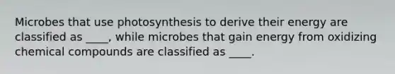 Microbes that use photosynthesis to derive their energy are classified as ____, while microbes that gain energy from oxidizing <a href='https://www.questionai.com/knowledge/k1Ta00pLIR-chemical-compounds' class='anchor-knowledge'>chemical compounds</a> are classified as ____.