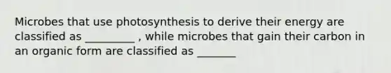 Microbes that use photosynthesis to derive their energy are classified as _________ , while microbes that gain their carbon in an organic form are classified as _______