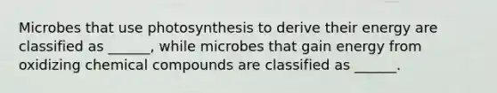 Microbes that use photosynthesis to derive their energy are classified as ______, while microbes that gain energy from oxidizing chemical compounds are classified as ______.