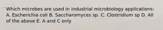 Which microbes are used in industrial microbiology applications: A. Escherichia coli B. Saccharomyces sp. C. Clostridium sp D. All of the above E. A and C only