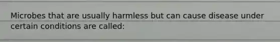 Microbes that are usually harmless but can cause disease under certain conditions are called: