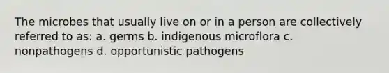 The microbes that usually live on or in a person are collectively referred to as: a. germs b. indigenous microflora c. nonpathogens d. opportunistic pathogens